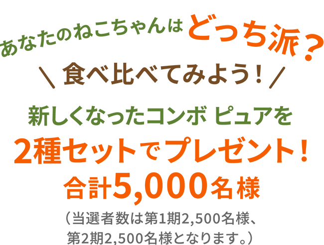 あなたのねこちゃんはどっち派？食べ比べてみよう！新しくなったコンボ ピュアを2種セットでプレゼント！合計5,000名様（当選者数は第1期2,500名様、第2期2,500名様となります。）