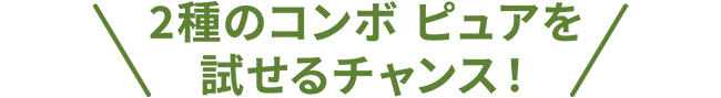 2種のコンボ ピュアを試せるチャンス！